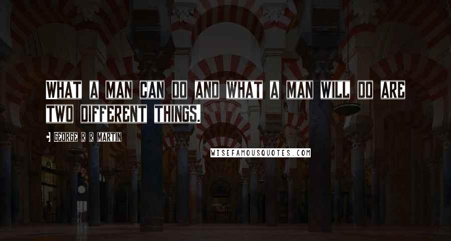 George R R Martin quotes: What a man can do and what a man will do are two different things.
