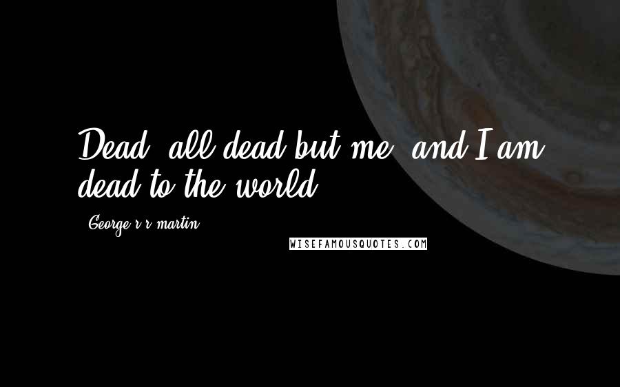George R R Martin quotes: Dead, all dead but me, and I am dead to the world.