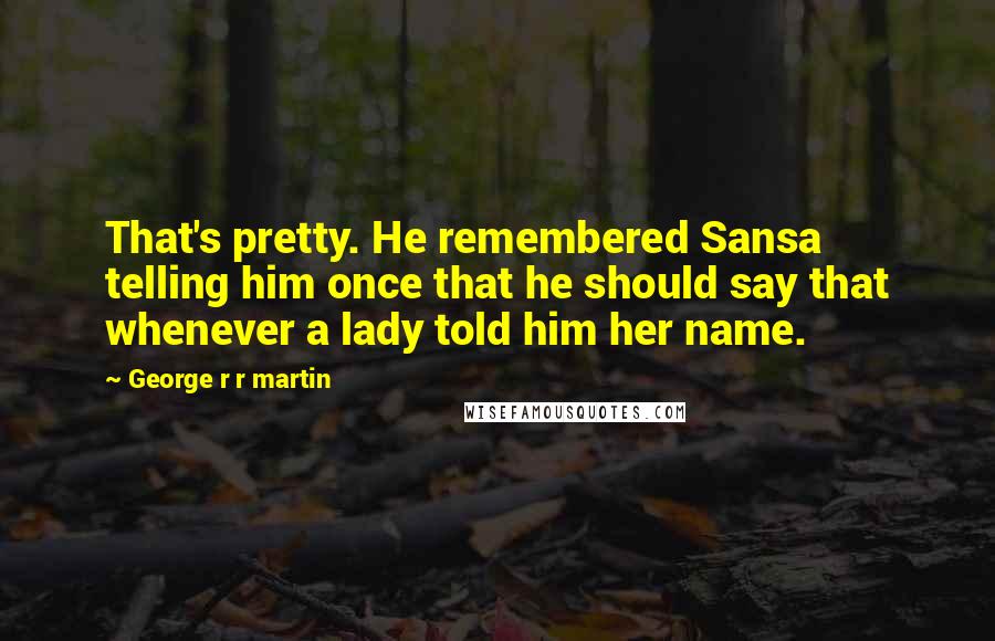 George R R Martin quotes: That's pretty. He remembered Sansa telling him once that he should say that whenever a lady told him her name.
