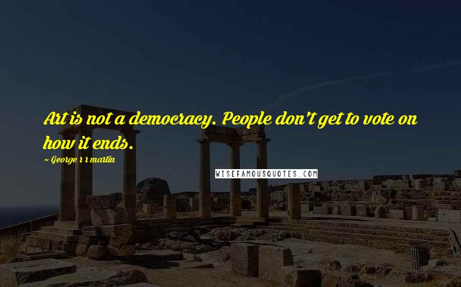 George R R Martin quotes: Art is not a democracy. People don't get to vote on how it ends.