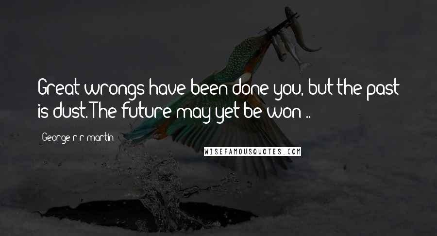 George R R Martin quotes: Great wrongs have been done you, but the past is dust. The future may yet be won ..