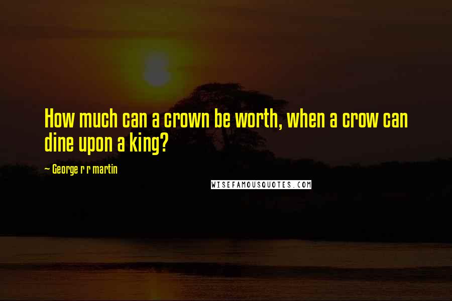 George R R Martin quotes: How much can a crown be worth, when a crow can dine upon a king?
