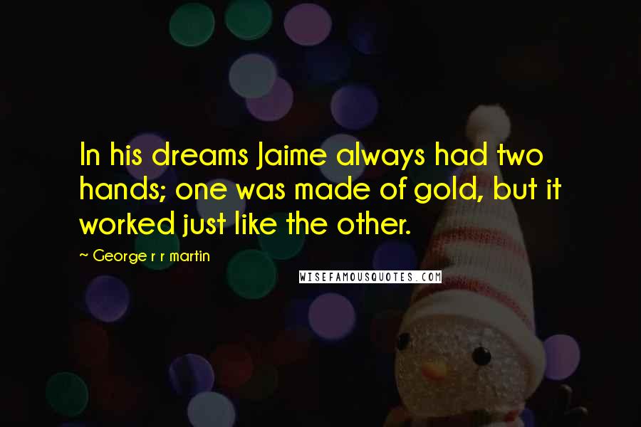 George R R Martin quotes: In his dreams Jaime always had two hands; one was made of gold, but it worked just like the other.