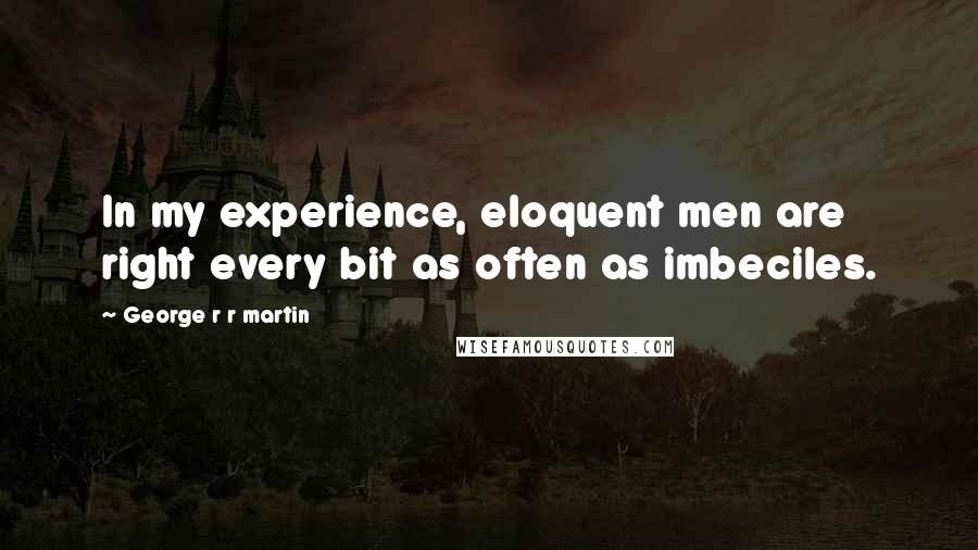 George R R Martin quotes: In my experience, eloquent men are right every bit as often as imbeciles.