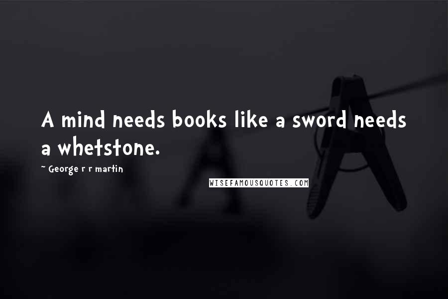 George R R Martin quotes: A mind needs books like a sword needs a whetstone.