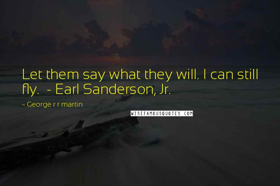 George R R Martin quotes: Let them say what they will. I can still fly. - Earl Sanderson, Jr.