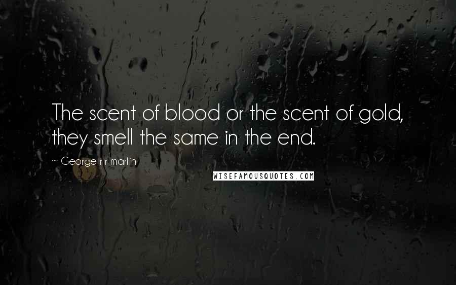 George R R Martin quotes: The scent of blood or the scent of gold, they smell the same in the end.