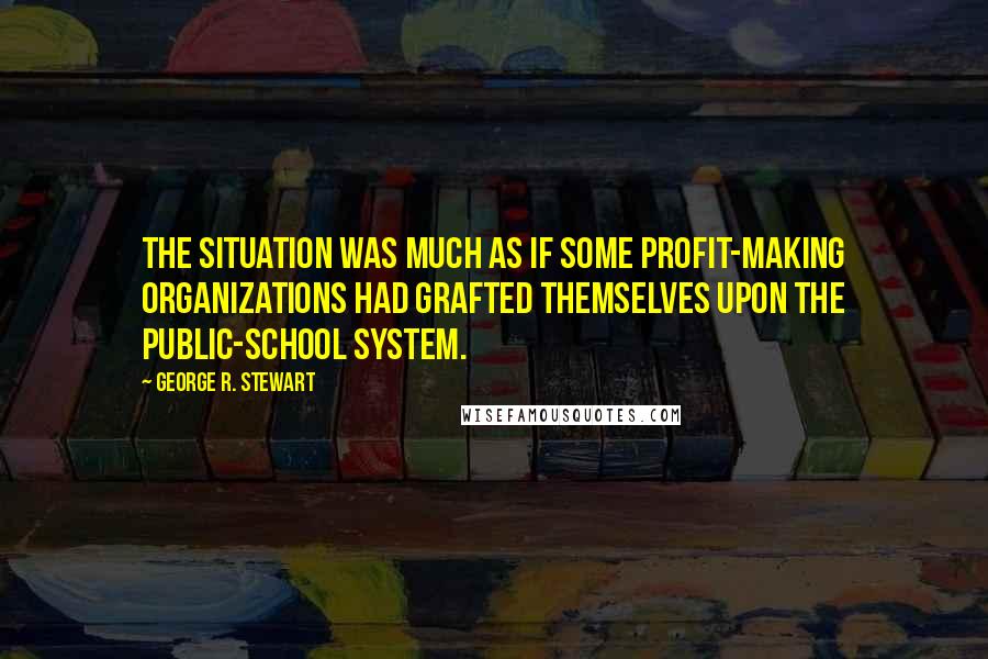 George R. Stewart quotes: The situation was much as if some profit-making organizations had grafted themselves upon the public-school system.
