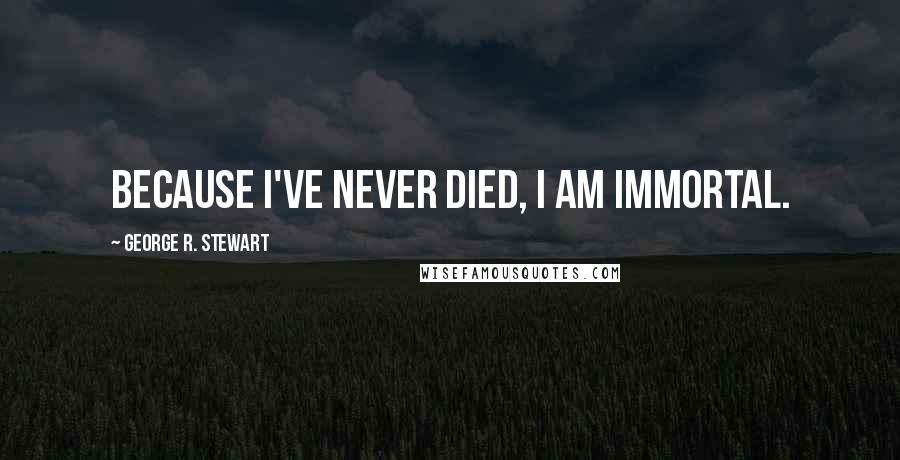 George R. Stewart quotes: Because I've never died, I am immortal.