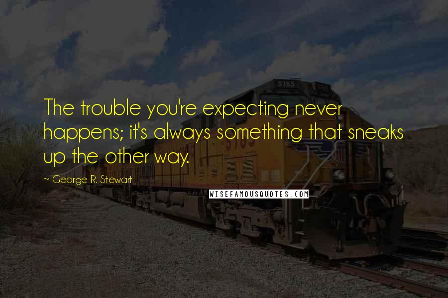 George R. Stewart quotes: The trouble you're expecting never happens; it's always something that sneaks up the other way.