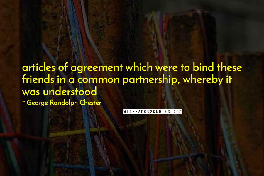 George Randolph Chester quotes: articles of agreement which were to bind these friends in a common partnership, whereby it was understood