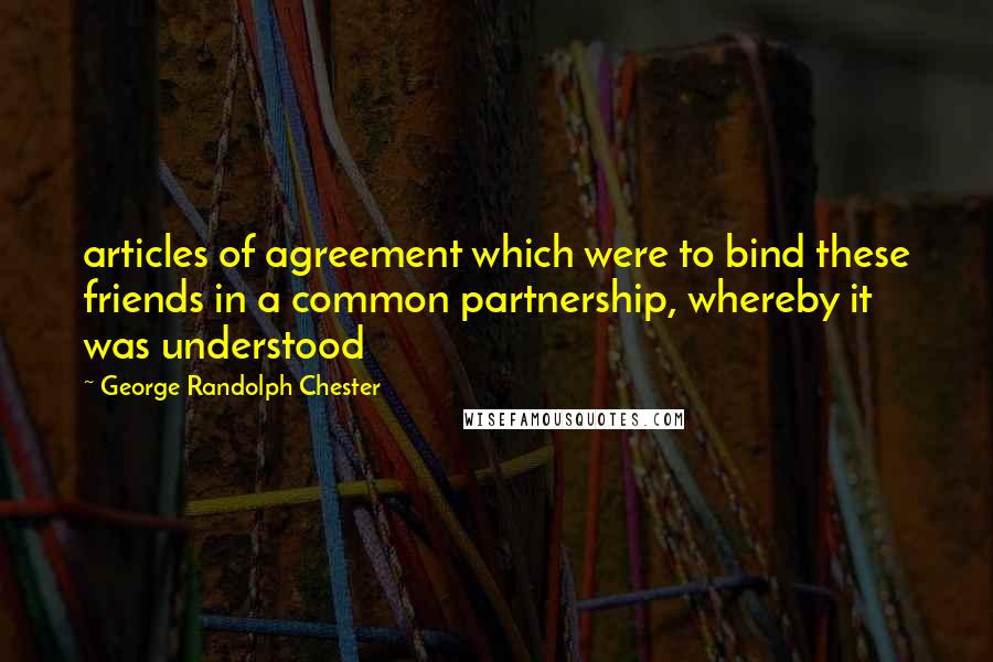 George Randolph Chester quotes: articles of agreement which were to bind these friends in a common partnership, whereby it was understood George Randolph Chester quotes: articles of agreement which were to bind these friends in a common partnership, whereby it was understood