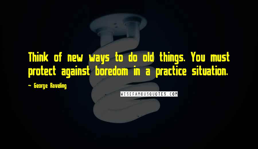 George Raveling quotes: Think of new ways to do old things. You must protect against boredom in a practice situation.