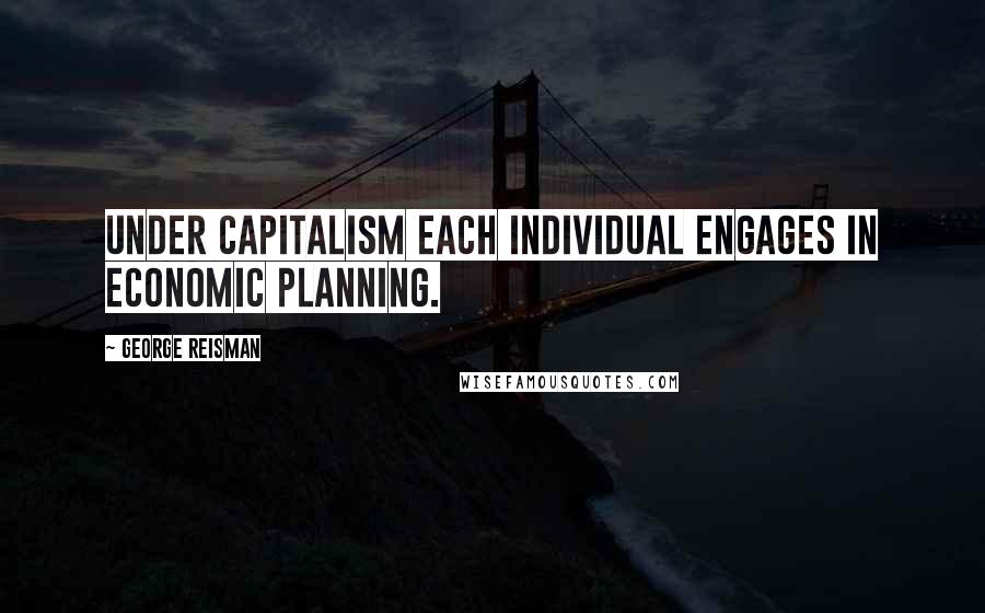 George Reisman quotes: Under capitalism each individual engages in economic planning.