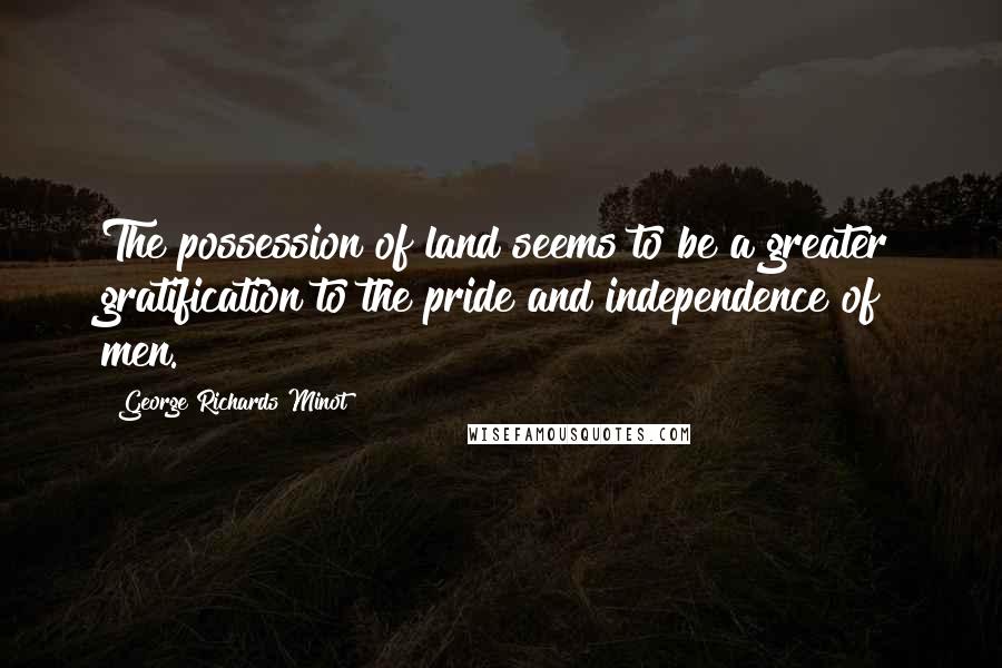 George Richards Minot quotes: The possession of land seems to be a greater gratification to the pride and independence of men.