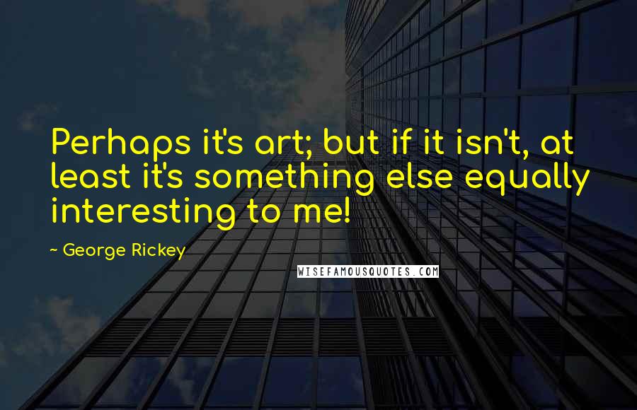 George Rickey quotes: Perhaps it's art; but if it isn't, at least it's something else equally interesting to me!