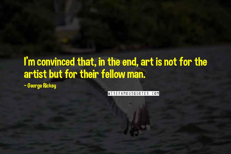 George Rickey quotes: I'm convinced that, in the end, art is not for the artist but for their fellow man.