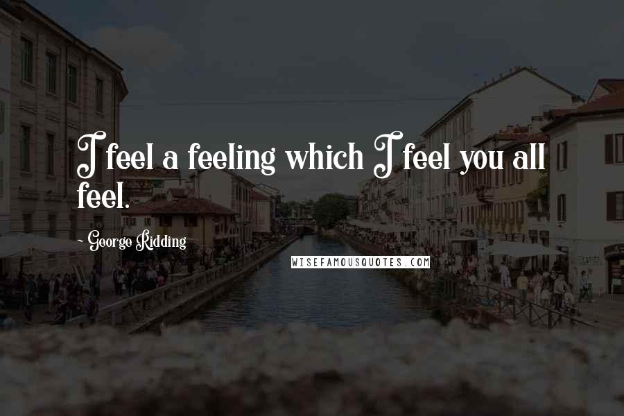 George Ridding quotes: I feel a feeling which I feel you all feel.