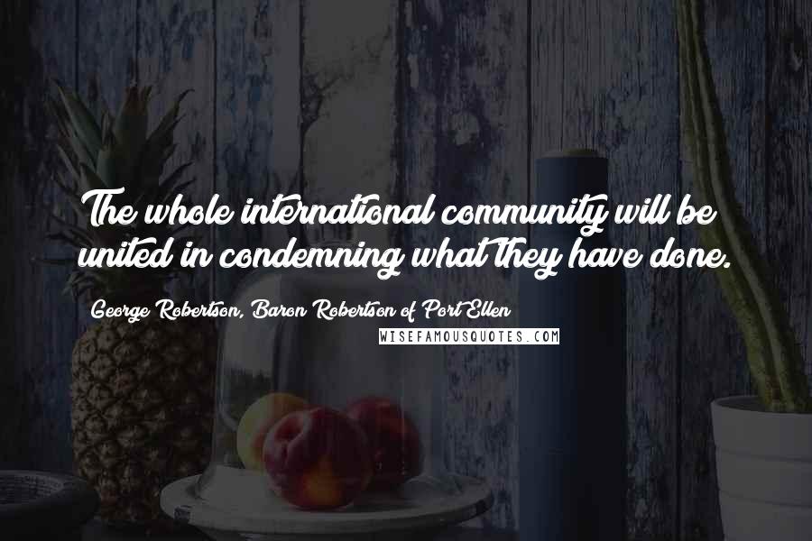 George Robertson, Baron Robertson Of Port Ellen quotes: The whole international community will be united in condemning what they have done.