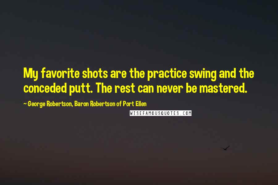 George Robertson, Baron Robertson Of Port Ellen quotes: My favorite shots are the practice swing and the conceded putt. The rest can never be mastered.