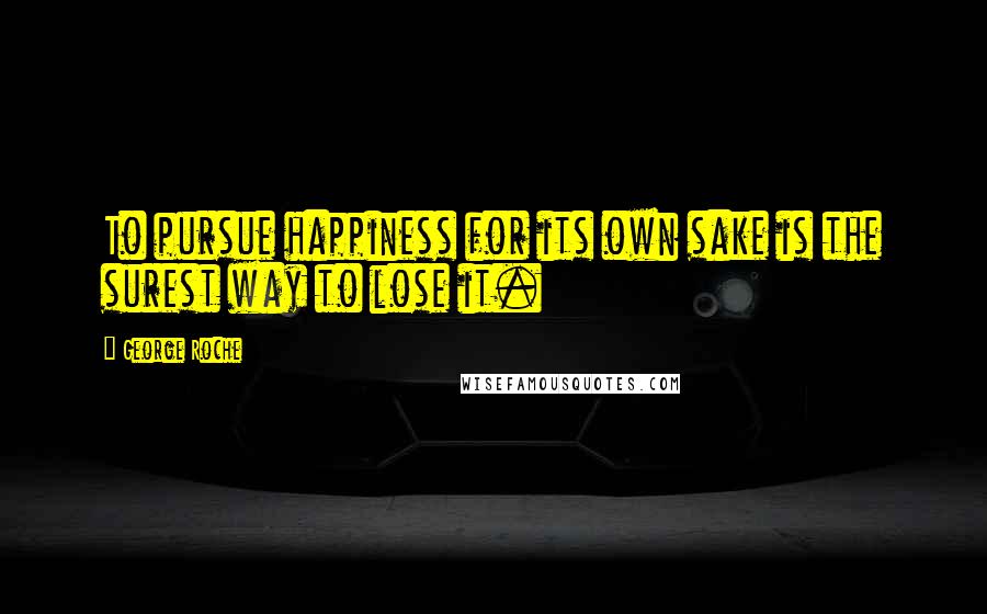 George Roche quotes: To pursue happiness for its own sake is the surest way to lose it.
