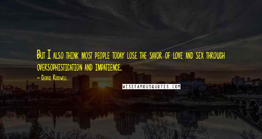 George Rockwell quotes: But I also think most people today lose the savor of love and sex through oversophistication and impatience. George Rockwell quotes: But I also think most people today lose the savor of love and sex through oversophistication and impatience.