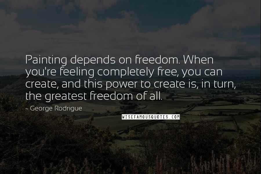 George Rodrigue quotes: Painting depends on freedom. When you're feeling completely free, you can create, and this power to create is, in turn, the greatest freedom of all.