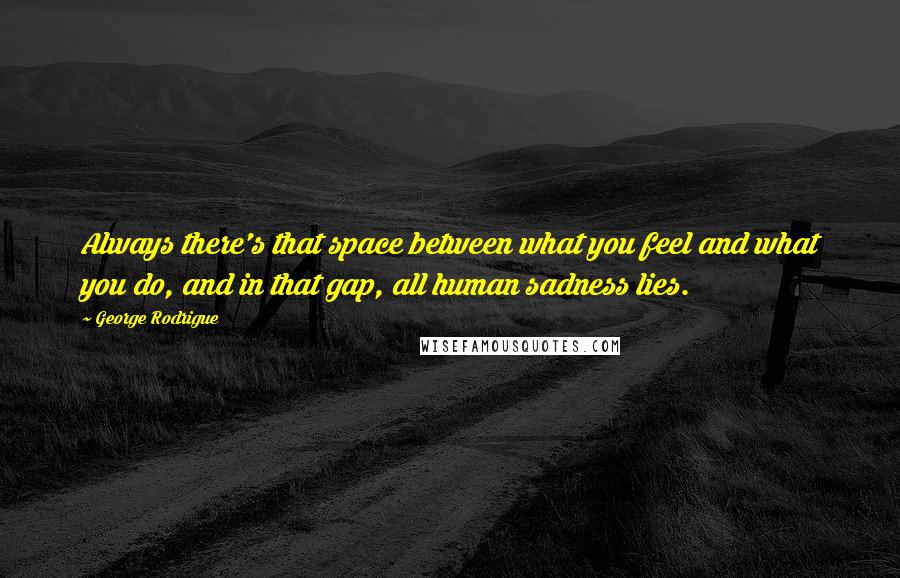 George Rodrigue quotes: Always there's that space between what you feel and what you do, and in that gap, all human sadness lies. George Rodrigue quotes: Always there's that space between what you feel and what you do, and in that gap, all human sadness lies.