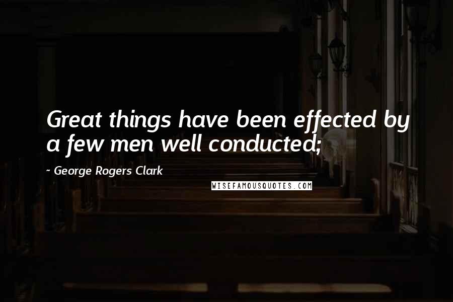 George Rogers Clark quotes: Great things have been effected by a few men well conducted;