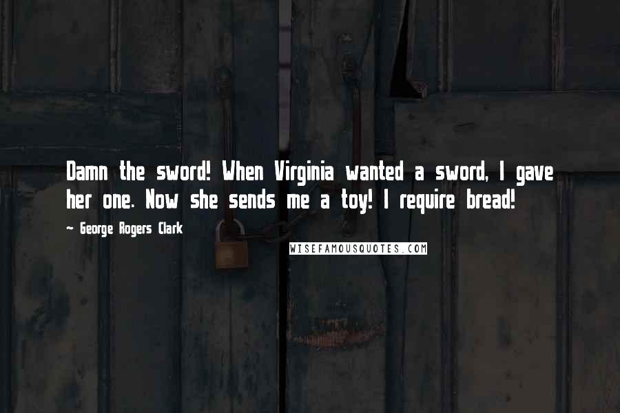 George Rogers Clark quotes: Damn the sword! When Virginia wanted a sword, I gave her one. Now she sends me a toy! I require bread!