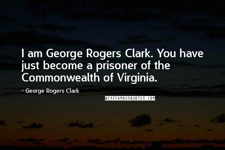 George Rogers Clark quotes: I am George Rogers Clark. You have just become a prisoner of the Commonwealth of Virginia.