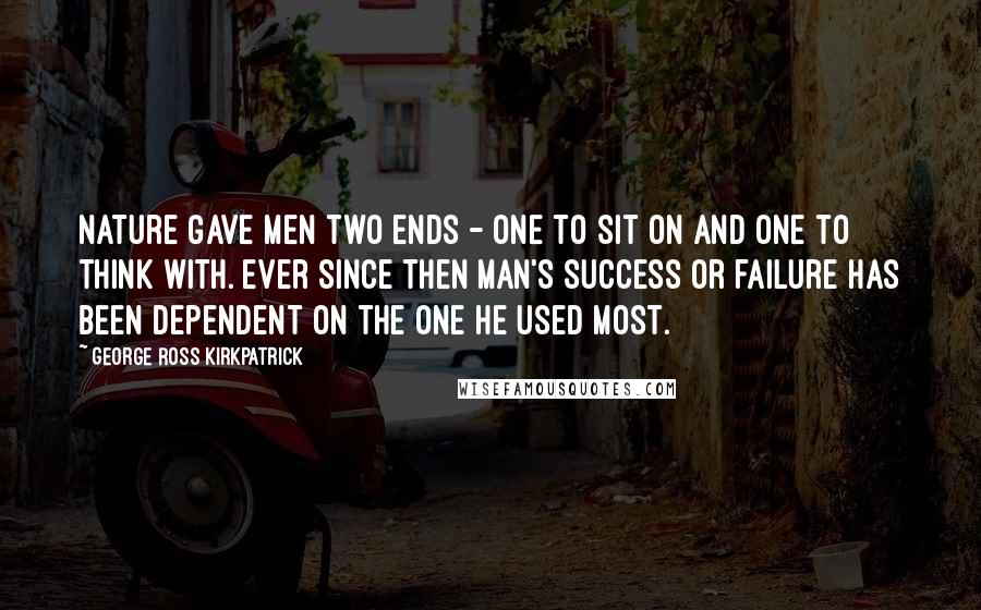 George Ross Kirkpatrick quotes: Nature gave men two ends - one to sit on and one to think with. Ever since then man's success or failure has been dependent on the one he used