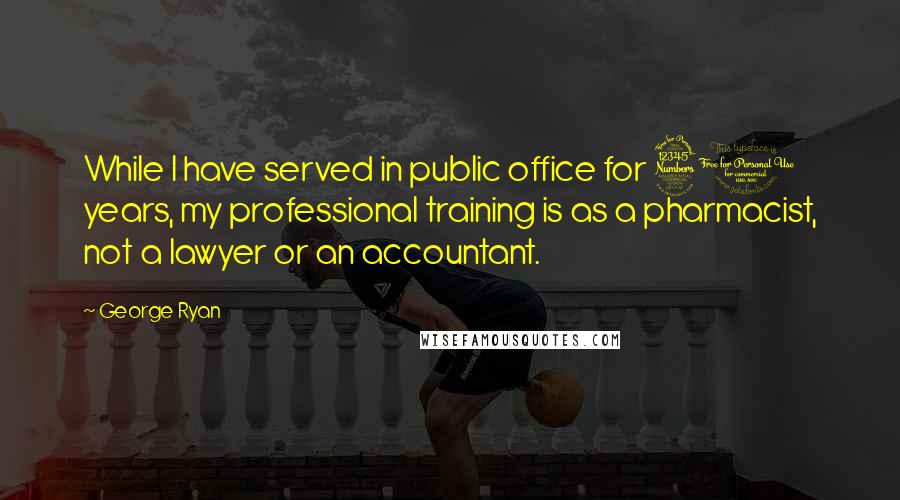 George Ryan quotes: While I have served in public office for 30 years, my professional training is as a pharmacist, not a lawyer or an accountant. George Ryan quotes: While I have served in public office for 30 years, my professional training is as a pharmacist, not a lawyer or an accountant.