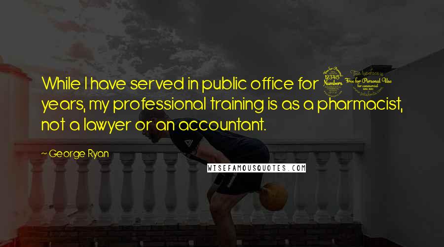 George Ryan quotes: While I have served in public office for 30 years, my professional training is as a pharmacist, not a lawyer or an accountant.