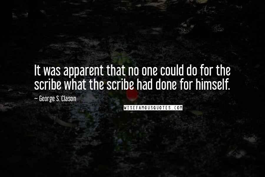 George S. Clason quotes: It was apparent that no one could do for the scribe what the scribe had done for himself.