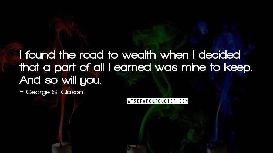 George S. Clason quotes: I found the road to wealth when I decided that a part of all I earned was mine to keep. And so will you. George S. Clason quotes: I found the road to wealth when I decided that a part of all I earned was mine to keep. And so will you.