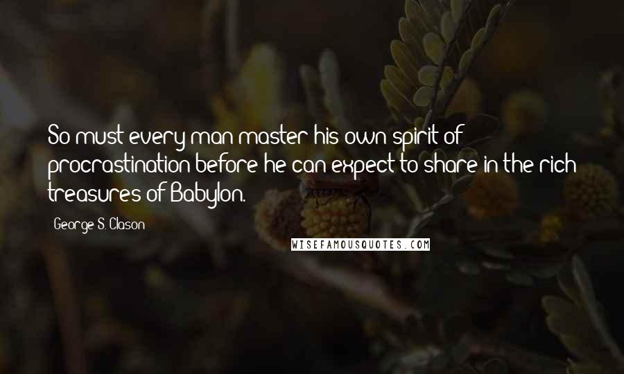 George S. Clason quotes: So must every man master his own spirit of procrastination before he can expect to share in the rich treasures of Babylon. George S. Clason quotes: So must every man master his own spirit of procrastination before he can expect to share in the rich treasures of Babylon.