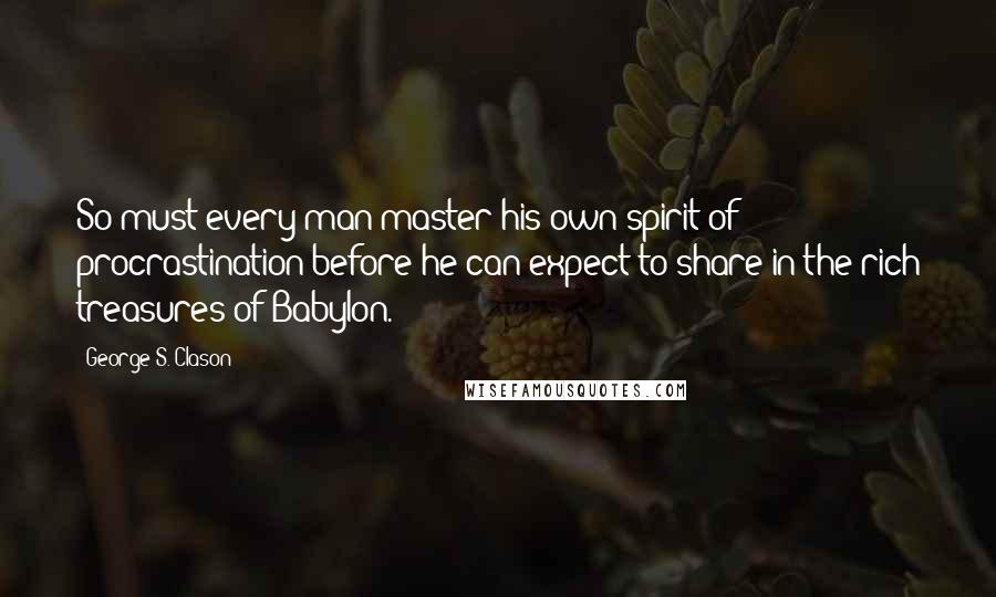 George S. Clason quotes: So must every man master his own spirit of procrastination before he can expect to share in the rich treasures of Babylon.