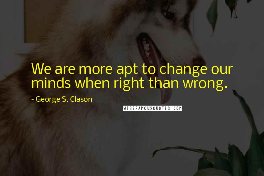 George S. Clason quotes: We are more apt to change our minds when right than wrong.
