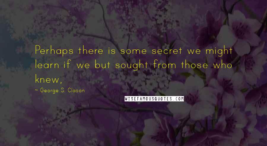 George S. Clason quotes: Perhaps there is some secret we might learn if we but sought from those who knew,