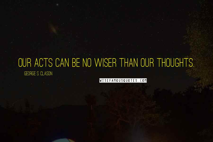George S. Clason quotes: Our acts can be no wiser than our thoughts.