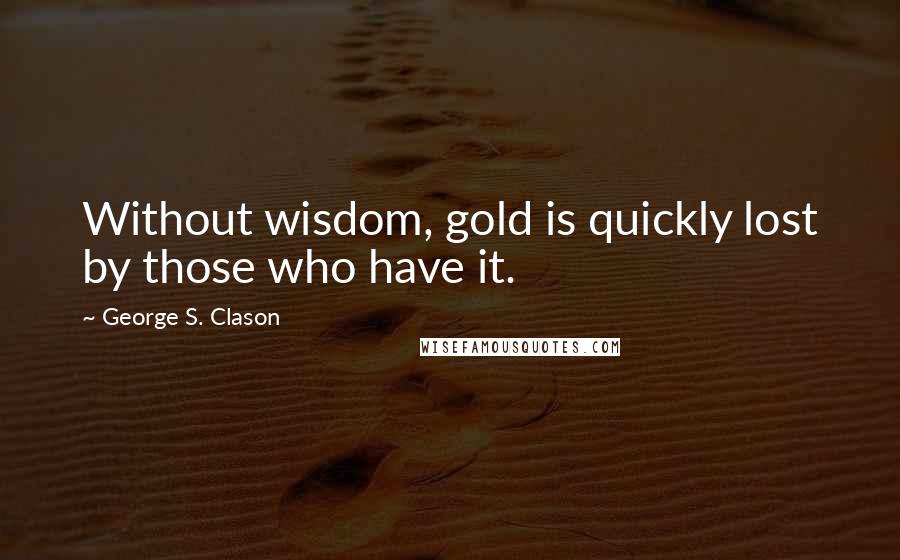 George S. Clason quotes: Without wisdom, gold is quickly lost by those who have it.