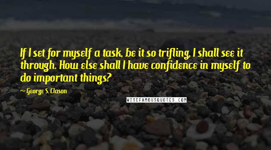 George S. Clason quotes: If I set for myself a task, be it so trifling, I shall see it through. How else shall I have confidence in myself to do important things?