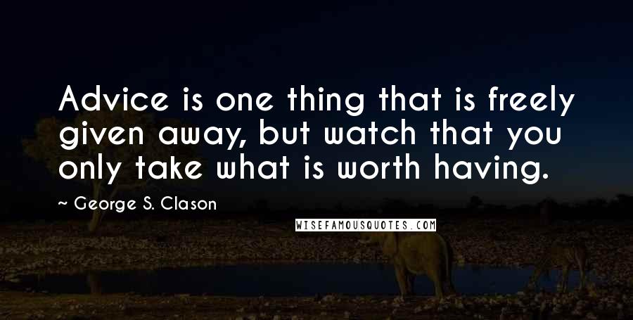 George S. Clason quotes: Advice is one thing that is freely given away, but watch that you only take what is worth having.