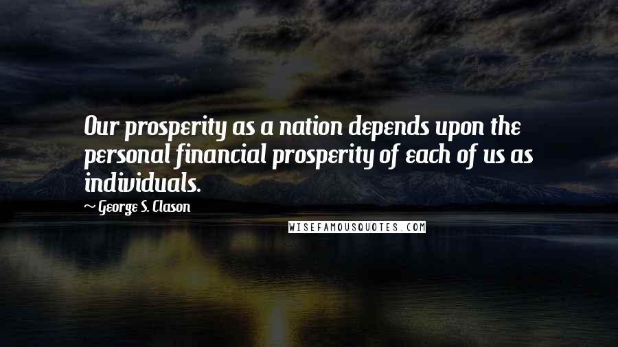 George S. Clason quotes: Our prosperity as a nation depends upon the personal financial prosperity of each of us as individuals. George S. Clason quotes: Our prosperity as a nation depends upon the personal financial prosperity of each of us as individuals.