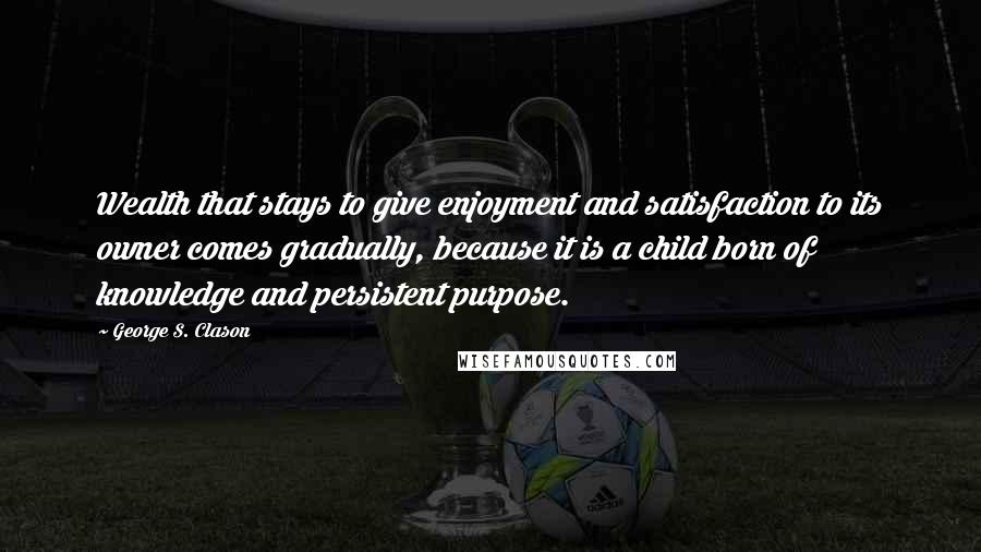 George S. Clason quotes: Wealth that stays to give enjoyment and satisfaction to its owner comes gradually, because it is a child born of knowledge and persistent purpose.