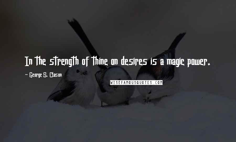 George S. Clason quotes: In the strength of thine on desires is a magic power.