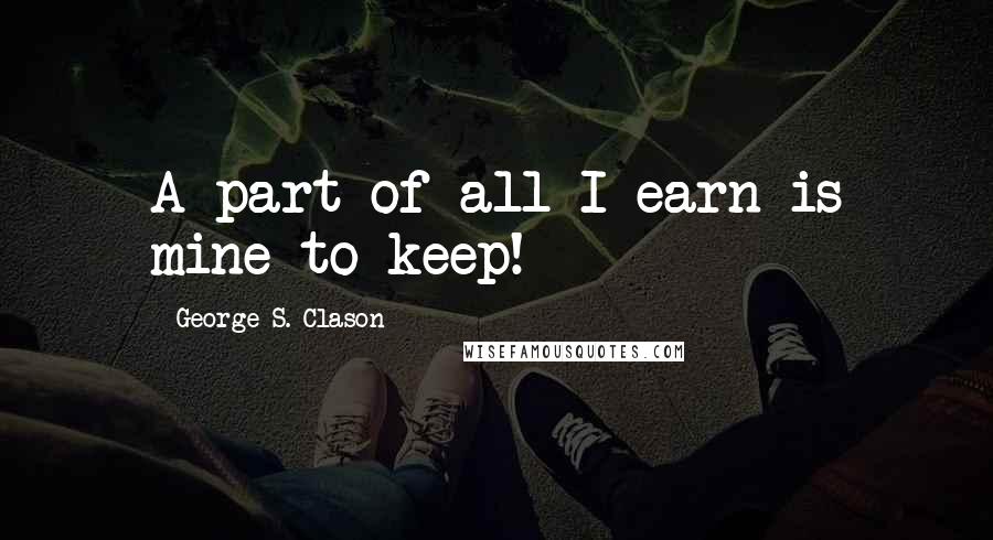 George S. Clason quotes: A part of all I earn is mine to keep!