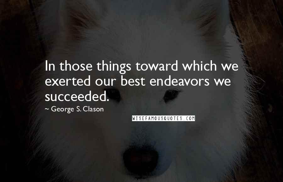 George S. Clason quotes: In those things toward which we exerted our best endeavors we succeeded.