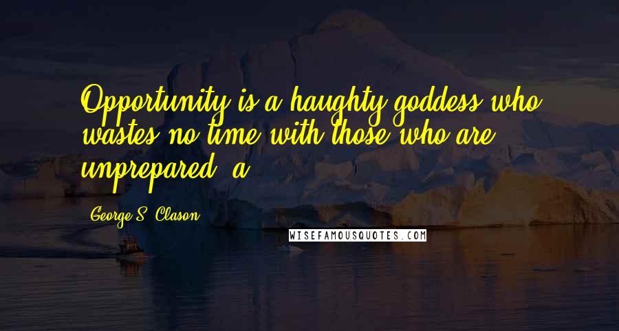 George S. Clason quotes: Opportunity is a haughty goddess who wastes no time with those who are unprepared. a